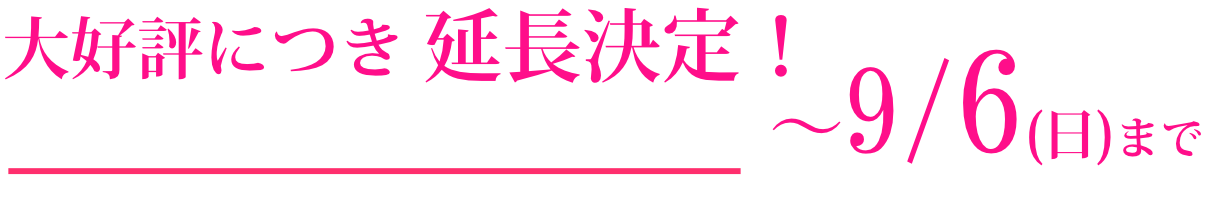 大好評につき延長決定！～9/6(日)まで
